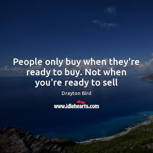 People only buy when they’re ready to buy. Not when you’re ready to sell Image