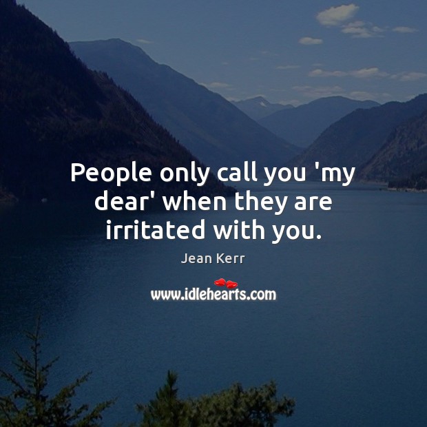 People only call you ‘my dear’ when they are irritated with you. Jean Kerr Picture Quote