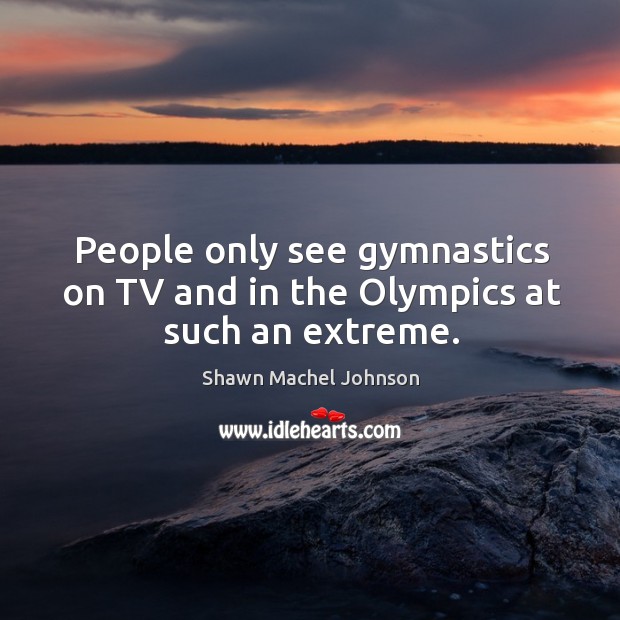 People only see gymnastics on tv and in the olympics at such an extreme. Shawn Machel Johnson Picture Quote