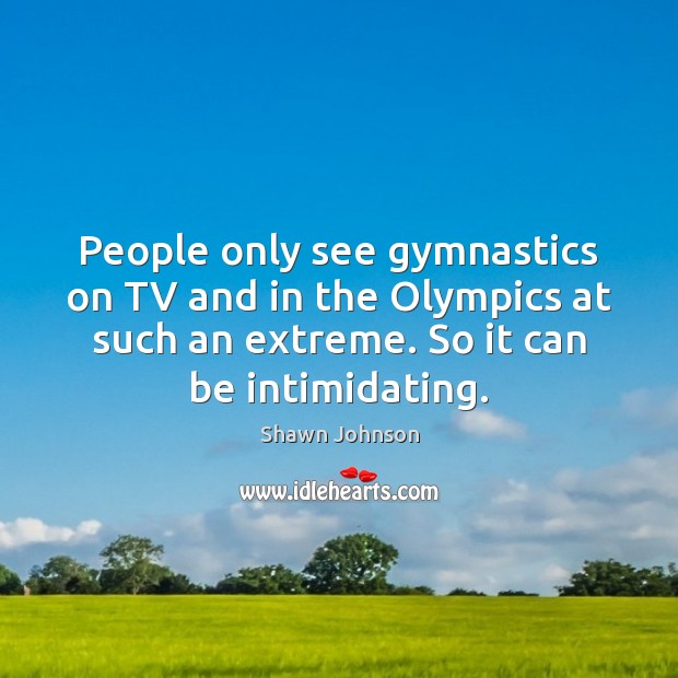 People only see gymnastics on TV and in the Olympics at such Shawn Johnson Picture Quote