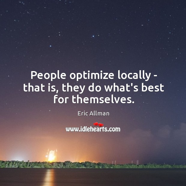 People optimize locally – that is, they do what’s best for themselves. Eric Allman Picture Quote