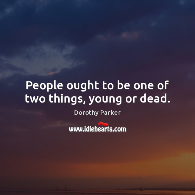 People ought to be one of two things, young or dead. Dorothy Parker Picture Quote