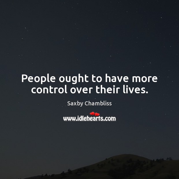 People ought to have more control over their lives. Saxby Chambliss Picture Quote