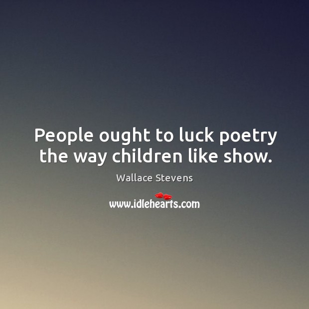 People ought to luck poetry the way children like show. Wallace Stevens Picture Quote
