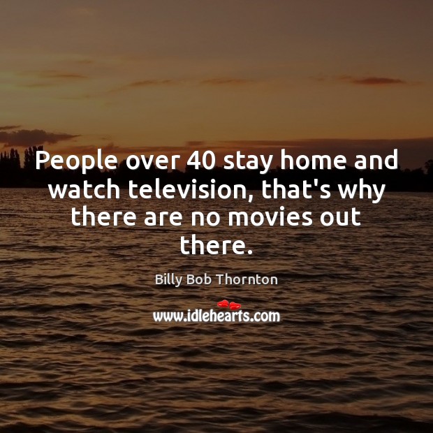 People over 40 stay home and watch television, that’s why there are no movies out there. Image