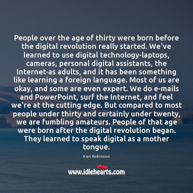People over the age of thirty were born before the digital revolution Ken Robinson Picture Quote