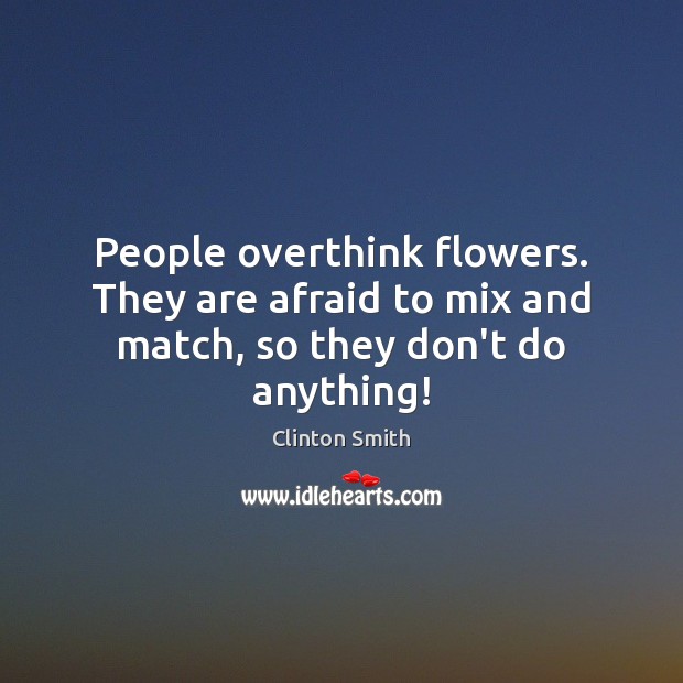 People overthink flowers. They are afraid to mix and match, so they don’t do anything! Clinton Smith Picture Quote