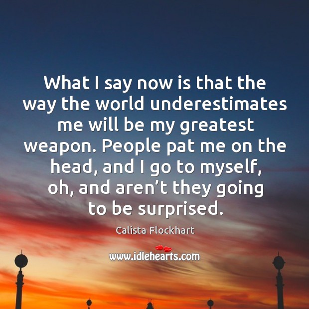 People pat me on the head, and I go to myself, oh, and aren’t they going to be surprised. Calista Flockhart Picture Quote
