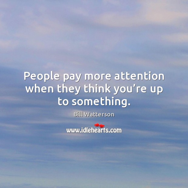 People pay more attention when they think you’re up to something. Bill Watterson Picture Quote