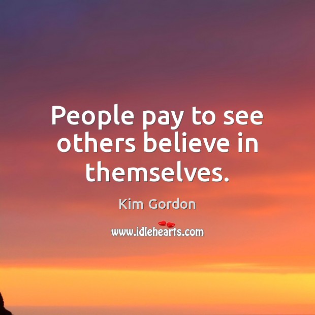 People pay to see others believe in themselves. Kim Gordon Picture Quote