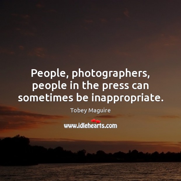 People, photographers, people in the press can sometimes be inappropriate. Image