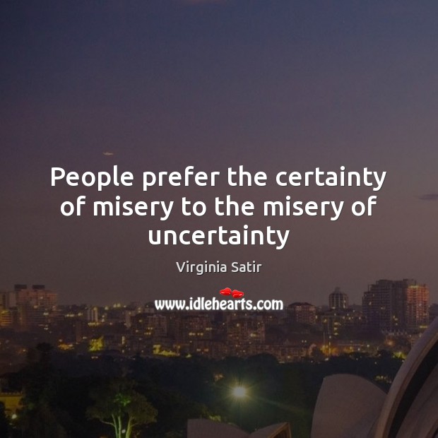 People prefer the certainty of misery to the misery of uncertainty Virginia Satir Picture Quote