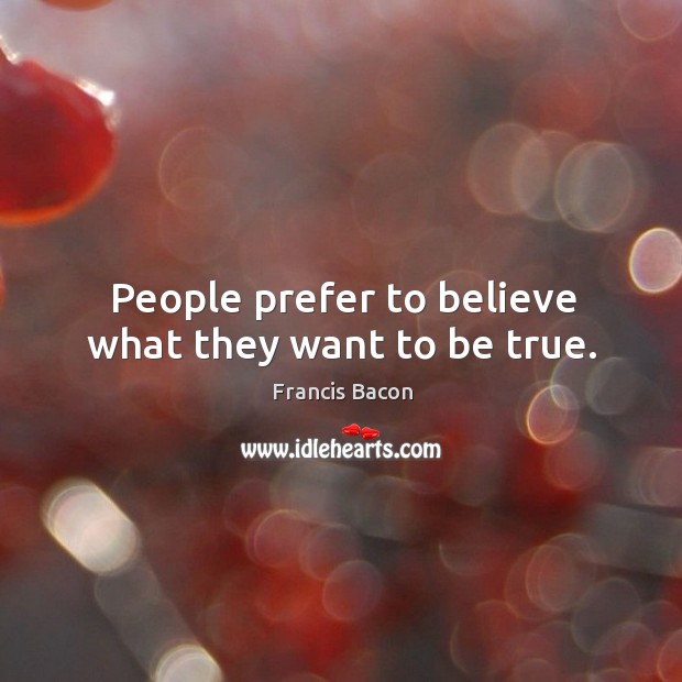 People prefer to believe what they want to be true. Francis Bacon Picture Quote