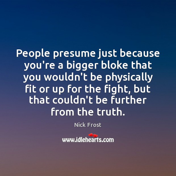People presume just because you’re a bigger bloke that you wouldn’t be Nick Frost Picture Quote