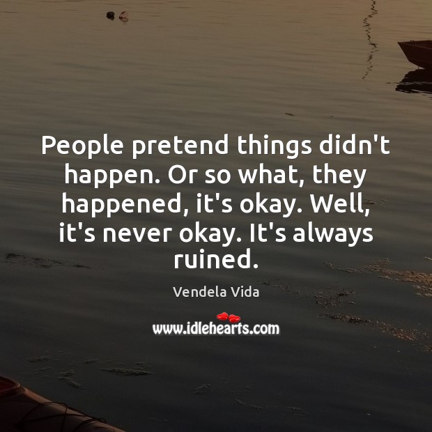 People pretend things didn’t happen. Or so what, they happened, it’s okay. Vendela Vida Picture Quote