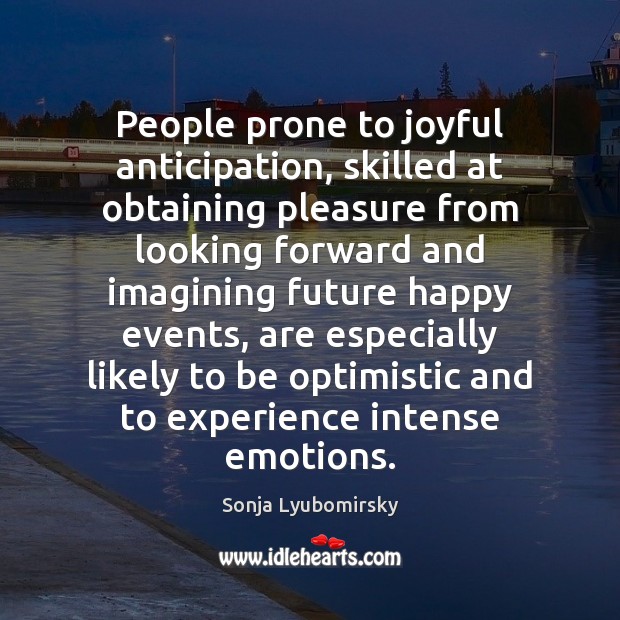 People prone to joyful anticipation, skilled at obtaining pleasure from looking forward Sonja Lyubomirsky Picture Quote