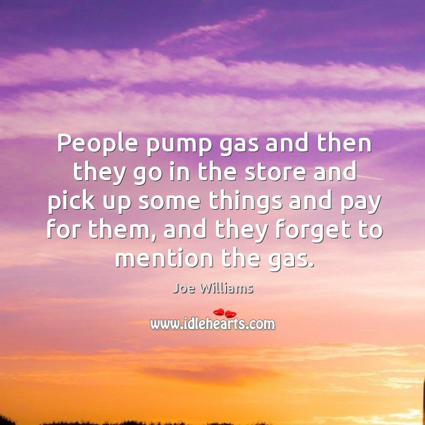 People pump gas and then they go in the store and pick up some things and pay for them, and they forget to mention the gas. Image