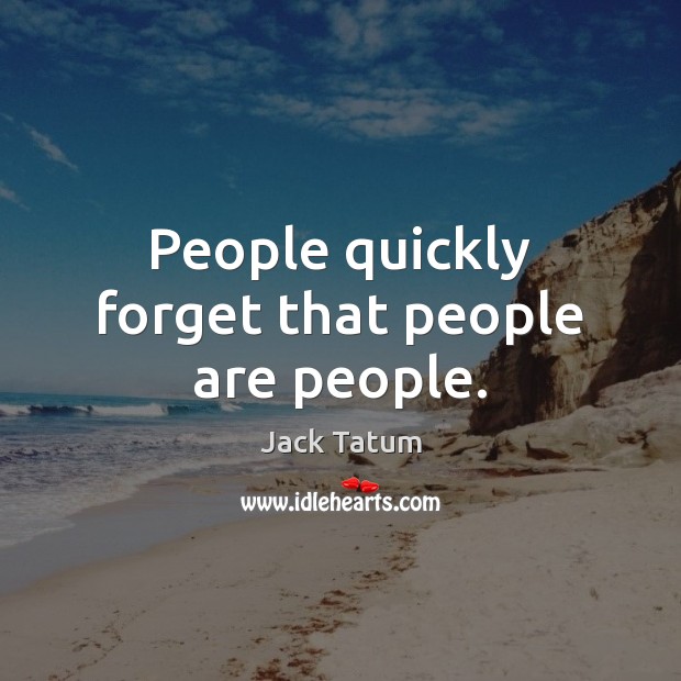 People quickly forget that people are people. Image
