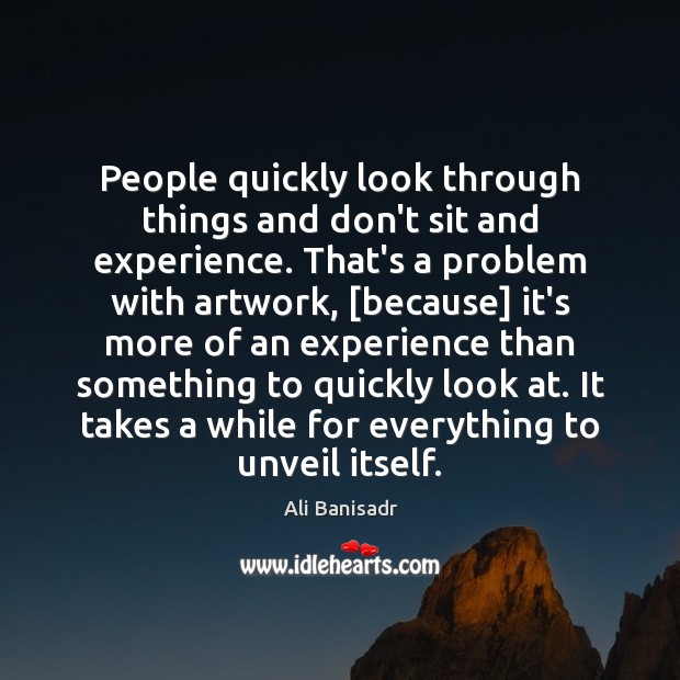 People quickly look through things and don’t sit and experience. That’s a Image