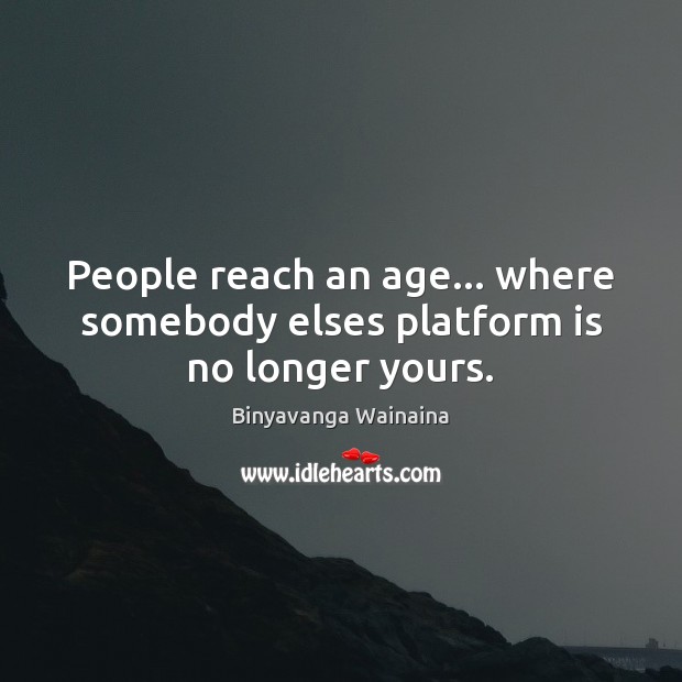 People reach an age… where somebody elses platform is no longer yours. Binyavanga Wainaina Picture Quote