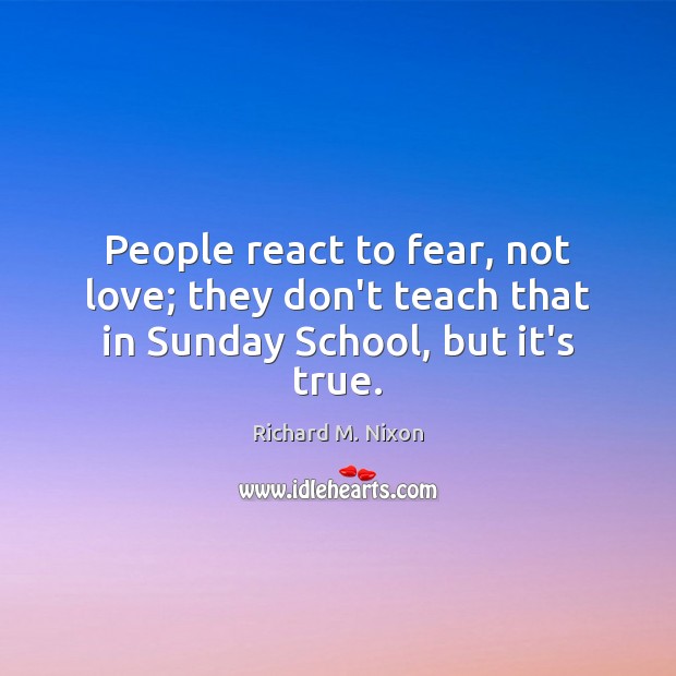 People react to fear, not love; they don’t teach that in Sunday School, but it’s true. Richard M. Nixon Picture Quote