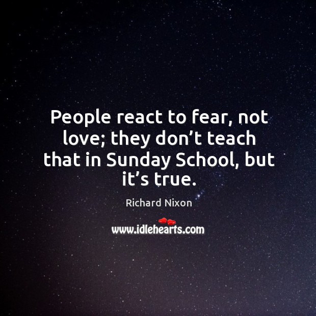 People react to fear, not love; they don’t teach that in sunday school, but it’s true. Richard Nixon Picture Quote