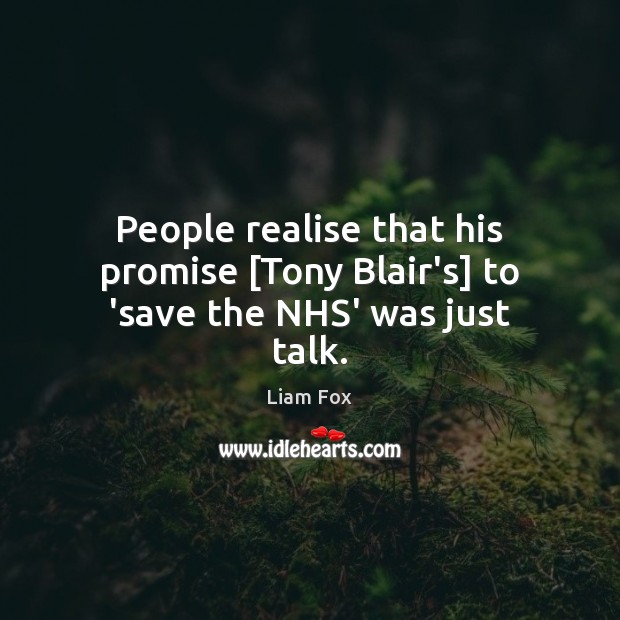 People realise that his promise [Tony Blair’s] to ‘save the NHS’ was just talk. Liam Fox Picture Quote