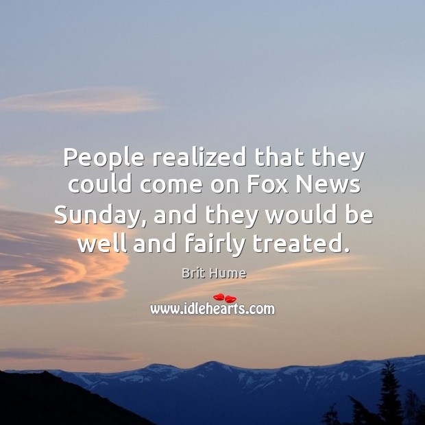 People realized that they could come on fox news sunday, and they would be well and fairly treated. Brit Hume Picture Quote