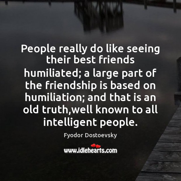 People really do like seeing their best friends humiliated; a large part Fyodor Dostoevsky Picture Quote
