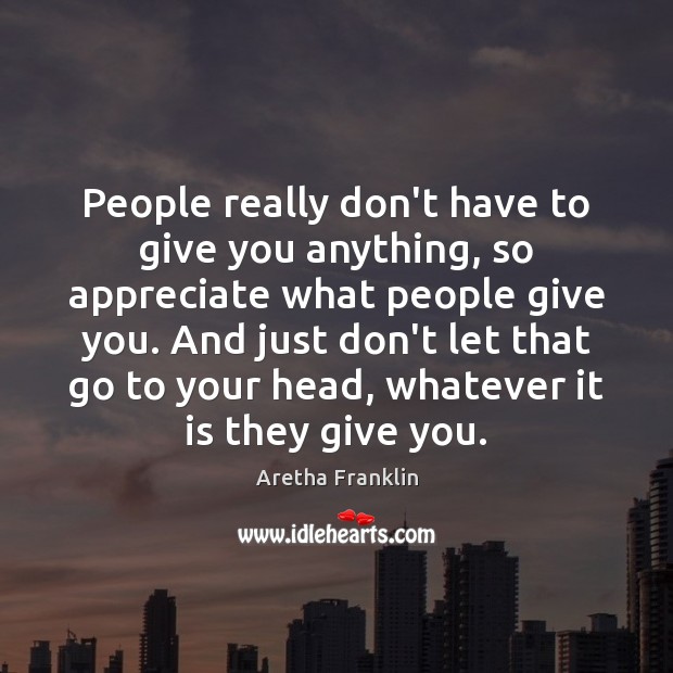 People really don’t have to give you anything, so appreciate what people Image
