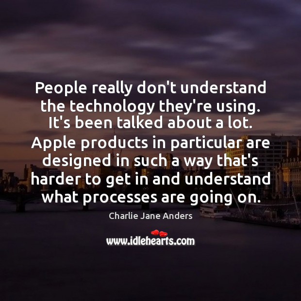 People really don’t understand the technology they’re using. It’s been talked about Charlie Jane Anders Picture Quote