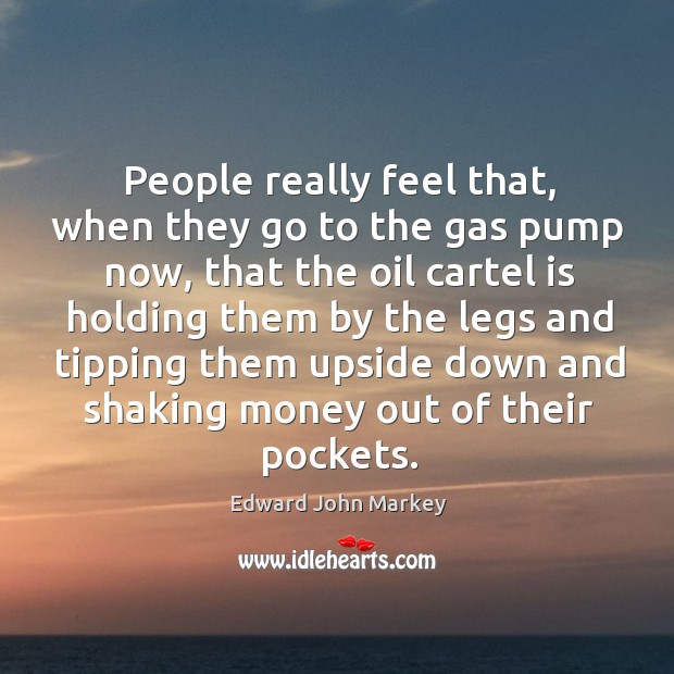 People really feel that, when they go to the gas pump now Image