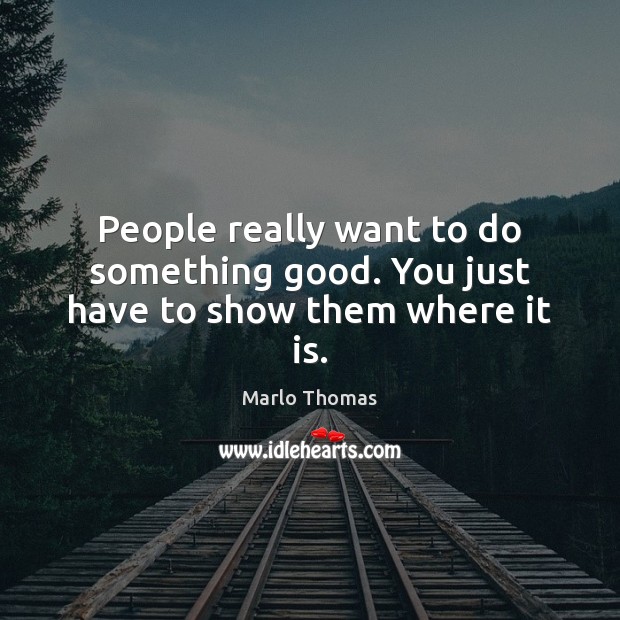 People really want to do something good. You just have to show them where it is. Marlo Thomas Picture Quote