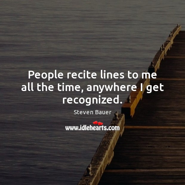 People recite lines to me all the time, anywhere I get recognized. Steven Bauer Picture Quote