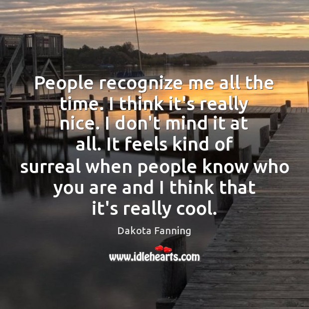 People recognize me all the time. I think it’s really nice. I Dakota Fanning Picture Quote
