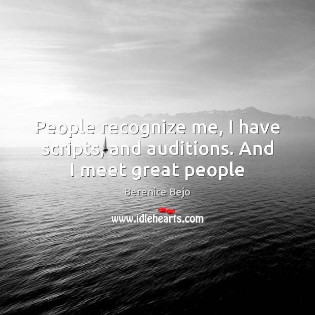 People recognize me, I have scripts, and auditions. And I meet great people 