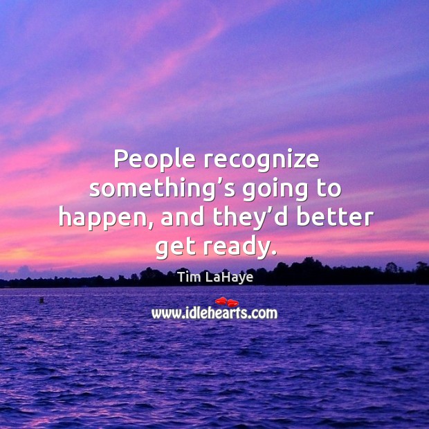 People recognize something’s going to happen, and they’d better get ready. Image