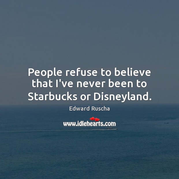 People refuse to believe that I’ve never been to Starbucks or Disneyland. Edward Ruscha Picture Quote