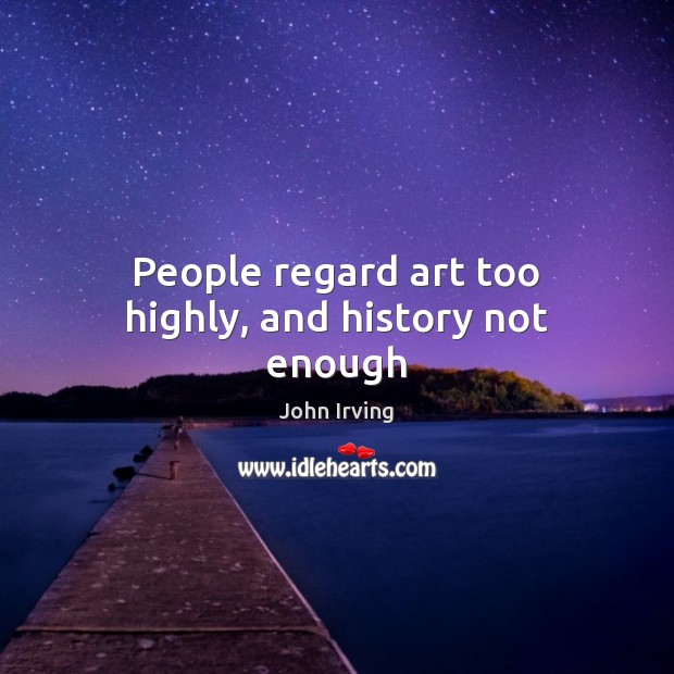 People regard art too highly, and history not enough 