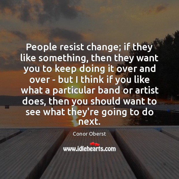 People resist change; if they like something, then they want you to Conor Oberst Picture Quote