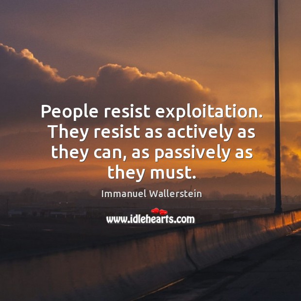 People resist exploitation. They resist as actively as they can, as passively Immanuel Wallerstein Picture Quote