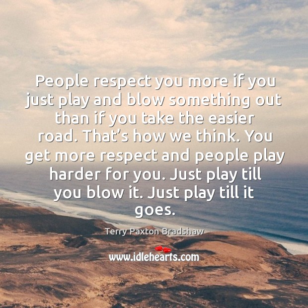 People respect you more if you just play and blow something out than if you take the easier road. Image