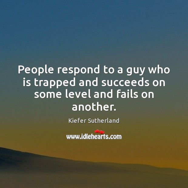 People respond to a guy who is trapped and succeeds on some level and fails on another. Kiefer Sutherland Picture Quote