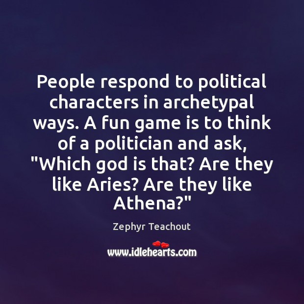 People respond to political characters in archetypal ways. A fun game is Zephyr Teachout Picture Quote