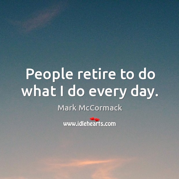 People retire to do what I do every day. Mark McCormack Picture Quote