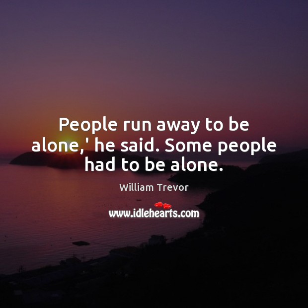 People run away to be alone,’ he said. Some people had to be alone. William Trevor Picture Quote