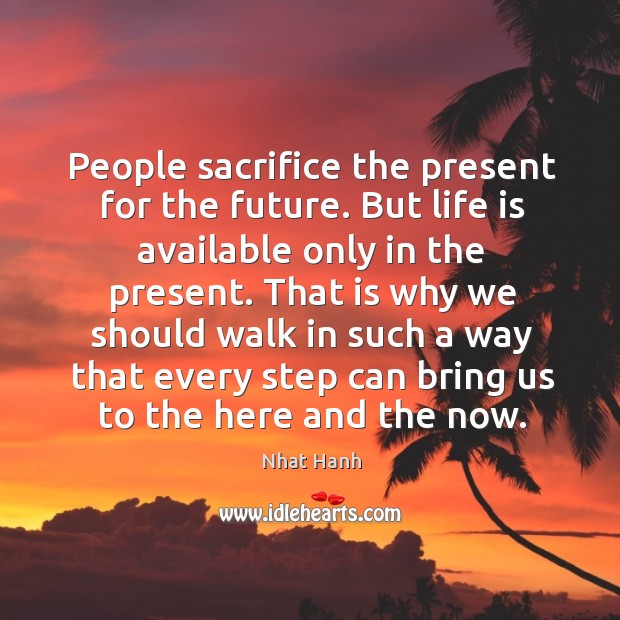 People sacrifice the present for the future. But life is available only Nhat Hanh Picture Quote