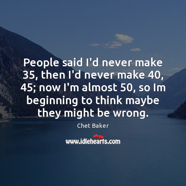 People said I’d never make 35, then I’d never make 40, 45; now I’m almost 50, Chet Baker Picture Quote