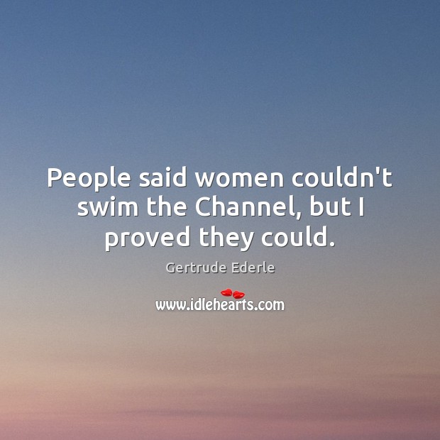 People said women couldn’t swim the Channel, but I proved they could. Gertrude Ederle Picture Quote