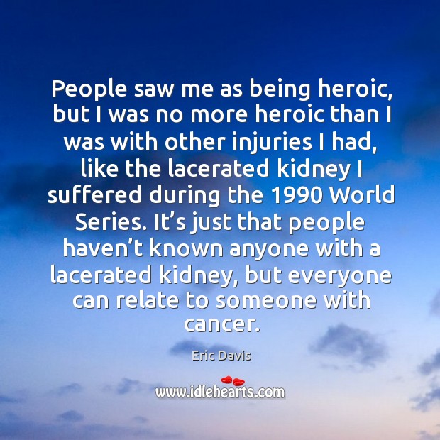 People saw me as being heroic, but I was no more heroic than I was with other injuries I had Eric Davis Picture Quote